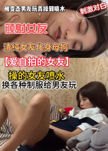 【爱自拍的女友】看着镜头发骚，男友舔着奶子，自己摸着骚穴自慰操的女友喷水，换各种制服给男友玩miy