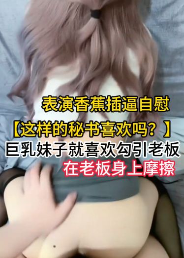 【这样的秘书喜欢吗？】巨乳妹子就喜欢勾引老板，在老板身上摩擦，让老板揉捏自己巨乳，阴部按压鸡巴，yNF