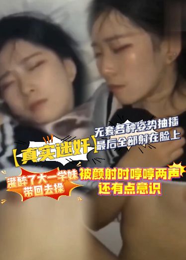 【真实迷奸】灌醉了大一学妹带回去操，无套各种姿势抽插，最后全部射在脸上，被颜射时哼哼两声，还有点意识cnL