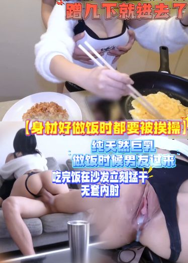 身材好做饭时都要被挨操纯天然巨乳做饭时候男友过来，蹭几下就进去了，吃完饭在沙发立刻猛干，无套内射OuN